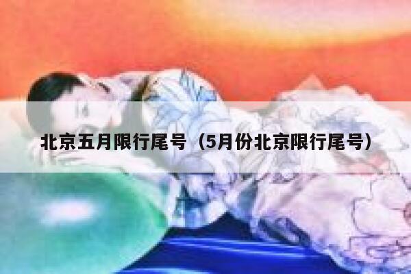 北京五月限行尾号（5月份北京限行尾号） 第1张