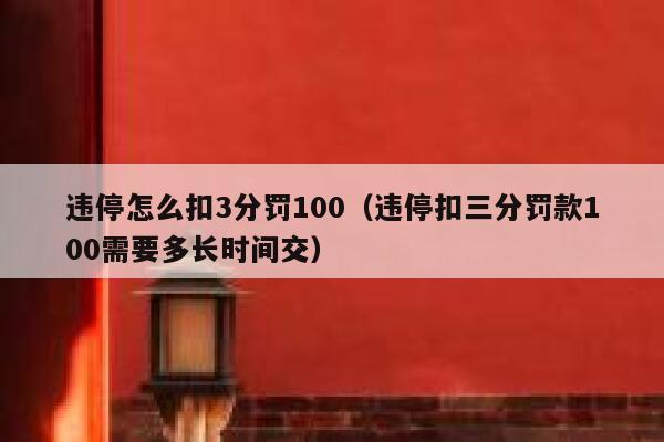 违停怎么扣3分罚100（违停扣三分罚款100需要多长时间交） 第1张
