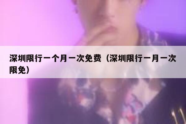 深圳限行一个月一次免费（深圳限行一月一次限免） 第1张