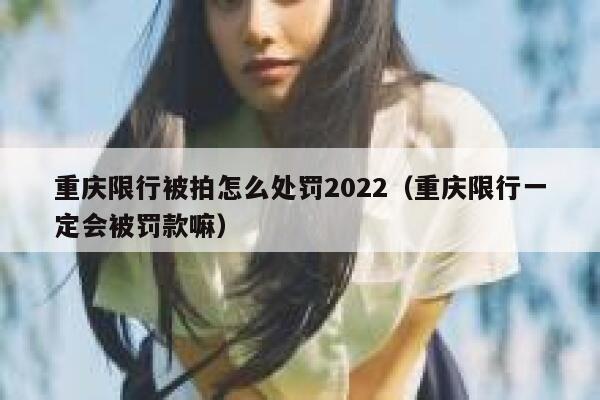 重庆限行被拍怎么处罚2022（重庆限行一定会被罚款嘛） 第1张