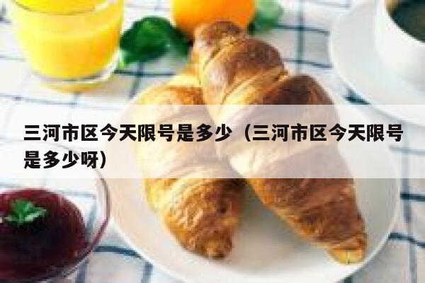 三河市区今天限号是多少（三河市区今天限号是多少呀） 第1张