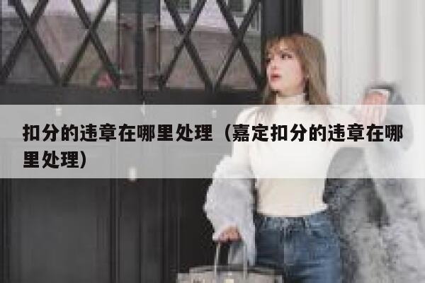 扣分的违章在哪里处理（嘉定扣分的违章在哪里处理） 第1张
