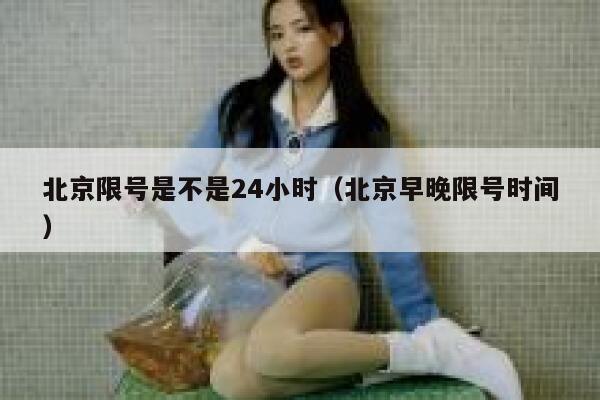 北京限号是不是24小时（北京早晚限号时间） 第1张