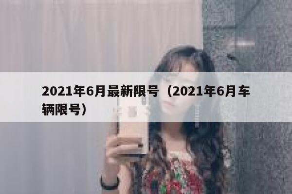 2021年6月最新限号（2021年6月车辆限号） 第1张