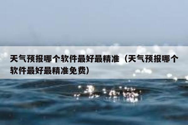 天气预报哪个软件最好最精准（天气预报哪个软件最好最精准免费） 第1张