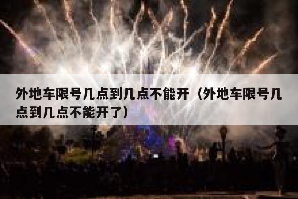 外地车限号几点到几点不能开（外地车限号几点到几点不能开了） 第1张