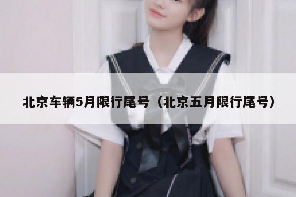 北京车辆5月限行尾号（北京五月限行尾号） 第1张
