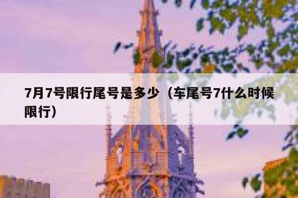 7月7号限行尾号是多少（车尾号7什么时候限行） 第1张