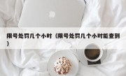 限号处罚几个小时（限号处罚几个小时能查到） 
