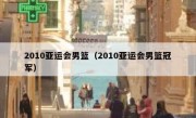 2010亚运会男篮（2010亚运会男篮冠军） 