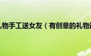 有创意的礼物手工送女友（有创意的礼物送女友）