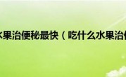 吃什么水果治便秘最快（吃什么水果治便秘）