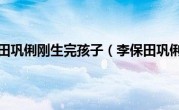 李保田巩俐刚生完孩子（李保田巩俐）