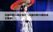 乌迪内斯vs国际米兰（乌迪内斯VS国际米兰集锦） 