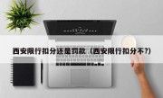 西安限行扣分还是罚款（西安限行扣分不?） 