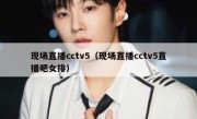 现场直播cctv5（现场直播cctv5直播吧女排） 