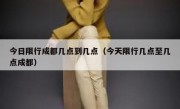 今日限行成都几点到几点（今天限行几点至几点成都） 