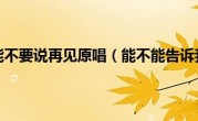能不能不要说再见原唱（能不能告诉我）