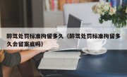 醉驾处罚标准拘留多久（醉驾处罚标准拘留多久会留案底吗） 