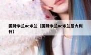 国际米兰ac米兰（国际米兰ac米兰意大利杯） 