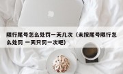 限行尾号怎么处罚一天几次（未按尾号限行怎么处罚 一天只罚一次吧） 