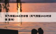 天气预报24小时详情（天气预报24小时详情 查询）