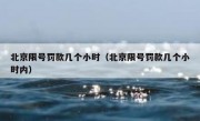北京限号罚款几个小时（北京限号罚款几个小时内） 