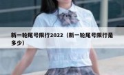 新一轮尾号限行2022（新一轮尾号限行是多少） 