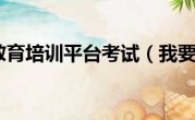 我要安全教育培训平台考试（我要安全教育培训平台）