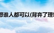 背弃了理想谁人都可以(背弃了理想谁人都可以)