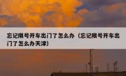 忘记限号开车出门了怎么办（忘记限号开车出门了怎么办天津） 