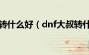 dnf大叔转什么好（dnf大叔转什么好）