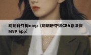 胡明轩夺得mvp（胡明轩夺得CBA总决赛MVP app） 