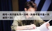限号一天只能处罚一次吗（车限号是不是一天就罚一次） 