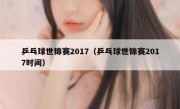 乒乓球世锦赛2017（乒乓球世锦赛2017时间） 