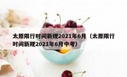 太原限行时间新规2021年6月（太原限行时间新规2021年6月中考） 