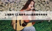 上海限号（上海限号2022最新限号外地车） 
