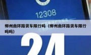 柳州南环路货车限行吗（柳州南环路货车限行吗吗）