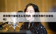 西安限行被拍怎么处罚的（西安市限行会被拍吗） 