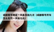 成都限号规定一天最多拍几次（成都限号开车怎么处罚一天拍几次）