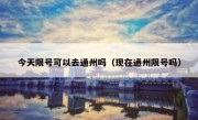 今天限号可以去通州吗（现在通州限号吗）