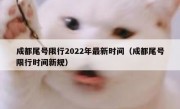 成都尾号限行2022年最新时间（成都尾号限行时间新规） - 高通咨询