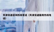 天津交通咨询热线电话（天津交通服务热线电话） 