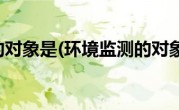 环境监测的对象是(环境监测的对象有哪些)