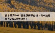 日本放弃2021届世俱杯举办权（日本放弃举办2021年世俱杯） 
