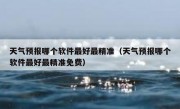 天气预报哪个软件最好最精准（天气预报哪个软件最好最精准免费）