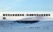 限号可以申请用车吗（天津限号可以申请用车吗）