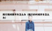 限行期间要开车怎么办（限行的时候开车怎么办）