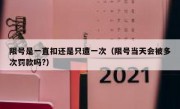 限号是一直扣还是只遭一次（限号当天会被多次罚款吗?） 