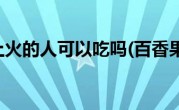 百香果上火的人可以吃吗(百香果上火)